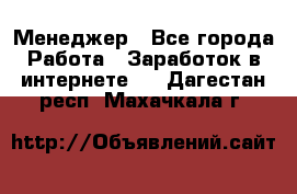 Менеджер - Все города Работа » Заработок в интернете   . Дагестан респ.,Махачкала г.